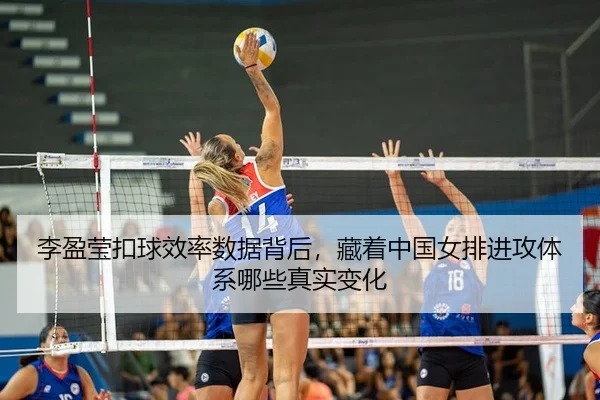 李盈莹扣球效率数据背后，藏着中国女排进攻体系哪些真实变化