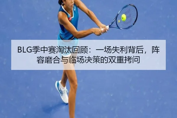 BLG季中赛淘汰回顾：一场失利背后，阵容磨合与临场决策的双重拷问